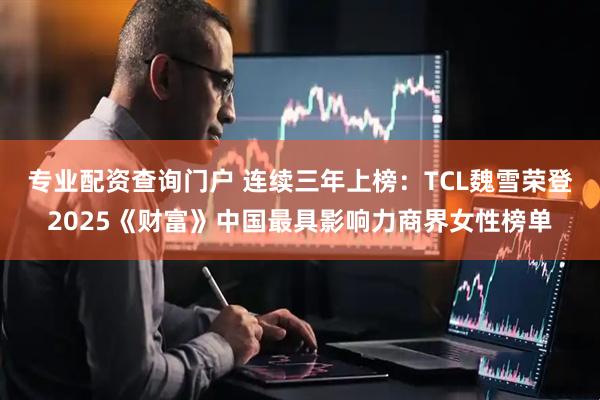 专业配资查询门户 连续三年上榜：TCL魏雪荣登2025《财富》中国最具影响力商界女性榜单