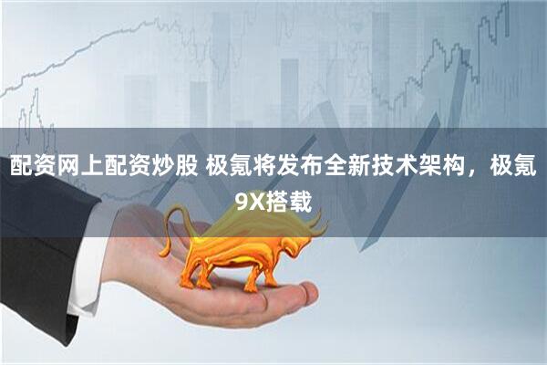 配资网上配资炒股 极氪将发布全新技术架构，极氪9X搭载