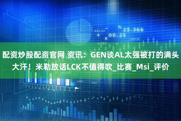 配资炒股配资官网 资讯：GEN谈AL太强被打的满头大汗！米勒放话LCK不值得吹_比赛_Msi_评价