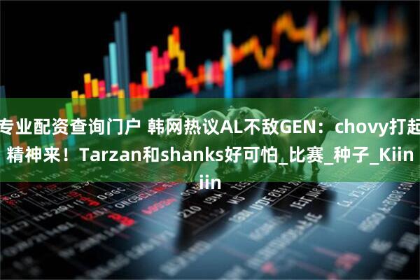 专业配资查询门户 韩网热议AL不敌GEN：chovy打起精神来！Tarzan和shanks好可怕_比赛_种子_Kiin