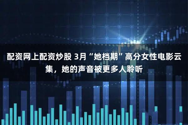 配资网上配资炒股 3月“她档期”高分女性电影云集，她的声音被更多人聆听