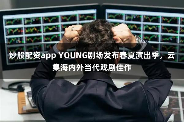 炒股配资app YOUNG剧场发布春夏演出季，云集海内外当代戏剧佳作