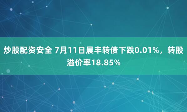 炒股配资安全 7月11日晨丰转债下跌0.01%，转股溢价率18.85%