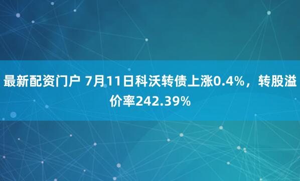 最新配资门户 7月11日科沃转债上涨0.4%，转股溢价率242.39%
