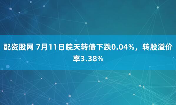 配资股网 7月11日皖天转债下跌0.04%，转股溢价率3.38%