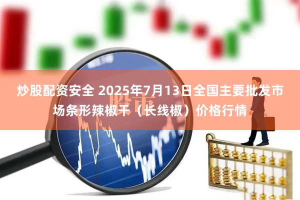 炒股配资安全 2025年7月13日全国主要批发市场条形辣椒干（长线椒）价格行情