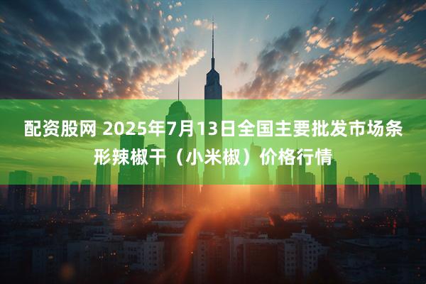 配资股网 2025年7月13日全国主要批发市场条形辣椒干（小米椒）价格行情