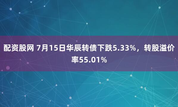 配资股网 7月15日华辰转债下跌5.33%，转股溢价率55.01%