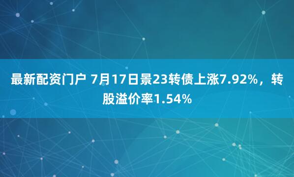 最新配资门户 7月17日景23转债上涨7.92%，转股溢价率1.54%