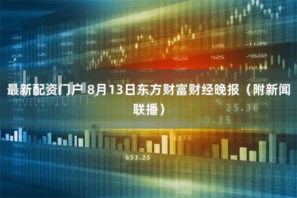 最新配资门户 8月13日东方财富财经晚报（附新闻联播）
