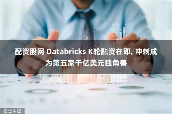 配资股网 Databricks K轮融资在即, 冲刺成为第五家千亿美元独角兽