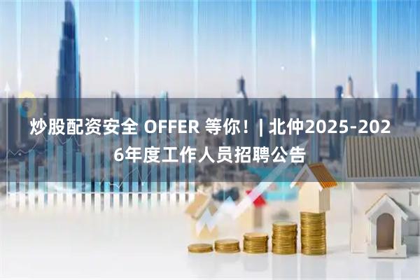 炒股配资安全 OFFER 等你！| 北仲2025-2026年度工作人员招聘公告