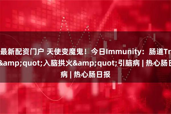 最新配资门户 天使变魔鬼！今日Immunity：肠道Treg"入脑拱火"引脑病 | 热心肠日报