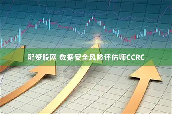 配资股网 数据安全风险评估师CCRC