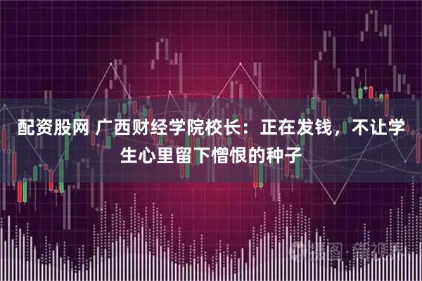 配资股网 广西财经学院校长：正在发钱，不让学生心里留下憎恨的种子
