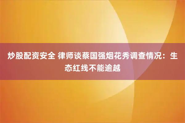 炒股配资安全 律师谈蔡国强烟花秀调查情况：生态红线不能逾越