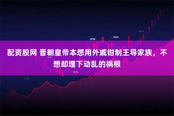 配资股网 晋朝皇帝本想用外戚钳制王导家族，不想却埋下动乱的祸根