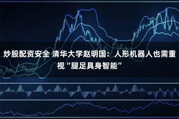 炒股配资安全 清华大学赵明国：人形机器人也需重视“腿足具身智能”