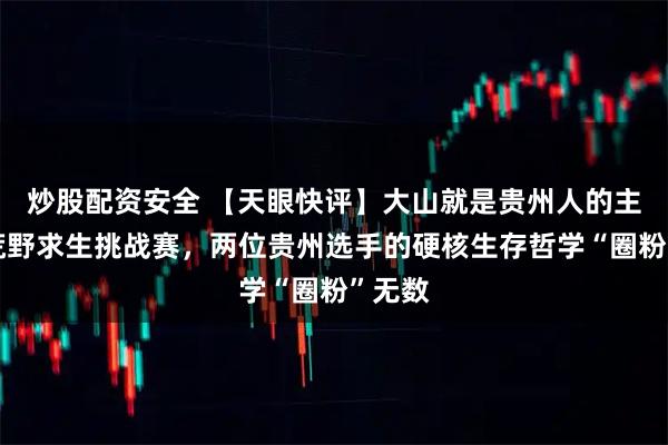 炒股配资安全 【天眼快评】大山就是贵州人的主场！荒野求生挑战赛，两位贵州选手的硬核生存哲学“圈粉”无数