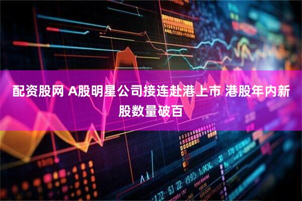 配资股网 A股明星公司接连赴港上市 港股年内新股数量破百