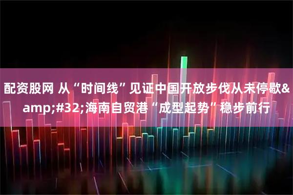 配资股网 从“时间线”见证中国开放步伐从未停歇 海南自贸港“成型起势”稳步前行