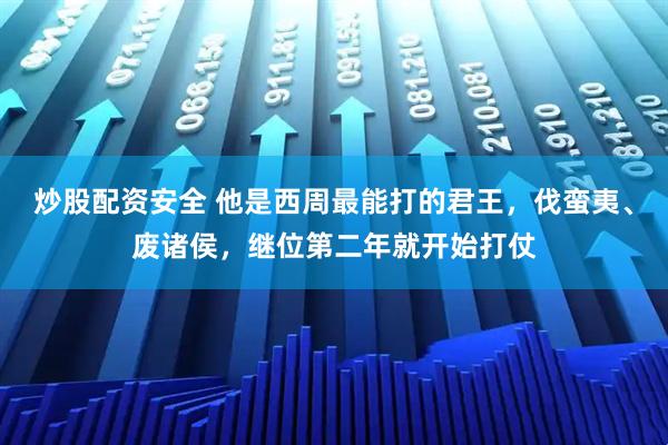 炒股配资安全 他是西周最能打的君王，伐蛮夷、废诸侯，继位第二年就开始打仗