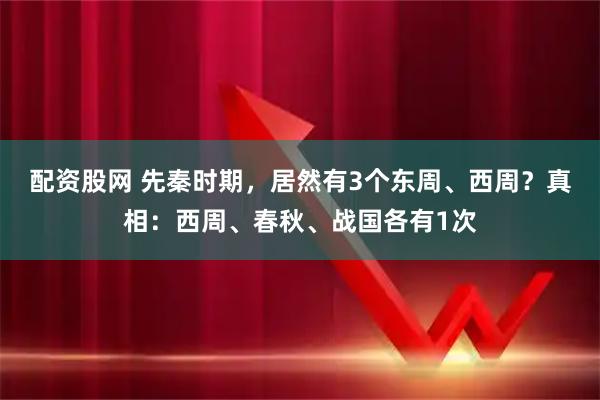 配资股网 先秦时期，居然有3个东周、西周？真相：西周、春秋、战国各有1次