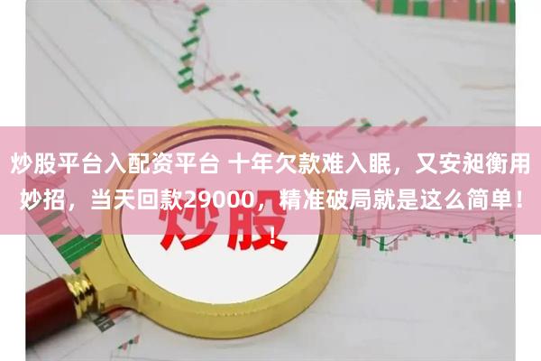 炒股平台入配资平台 十年欠款难入眠，又安昶衡用妙招，当天回款29000，精准破局就是这么简单！