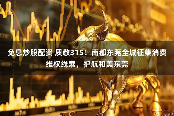 免息炒股配资 质敬315！南都东莞全城征集消费维权线索，护航和美东莞