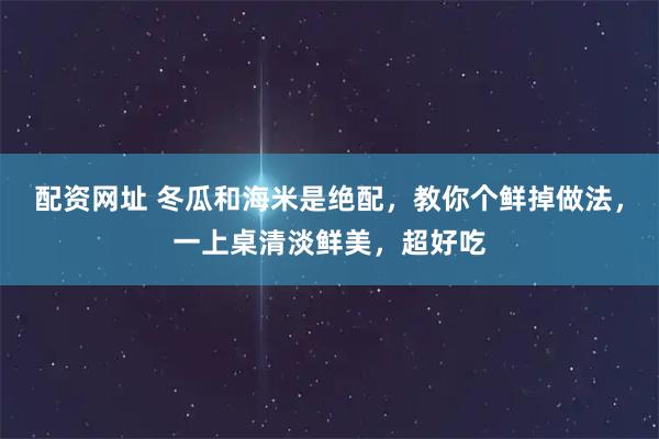 配资网址 冬瓜和海米是绝配，教你个鲜掉做法，一上桌清淡鲜美，超好吃
